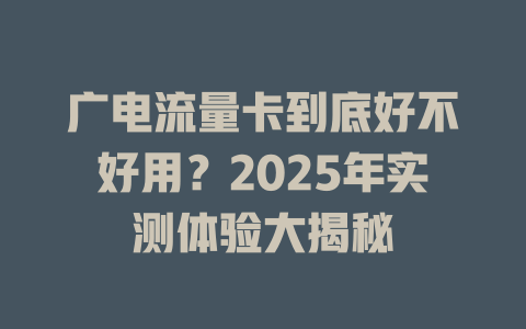 广电流量卡到底好不好用？2025年实测体验大揭秘