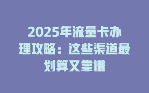 2025年流量卡办理攻略：这些渠道最划算又靠谱