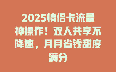 2025情侣卡流量神操作！双人共享不降速，月月省钱甜度满分