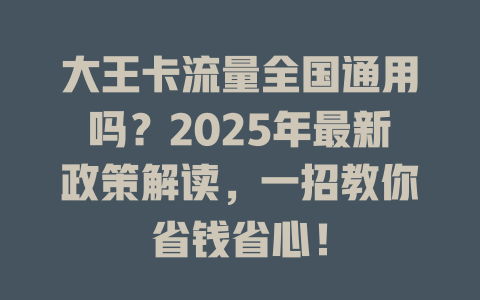 大王卡流量全国通用吗？2025年最新政策解读，一招教你省钱省心！