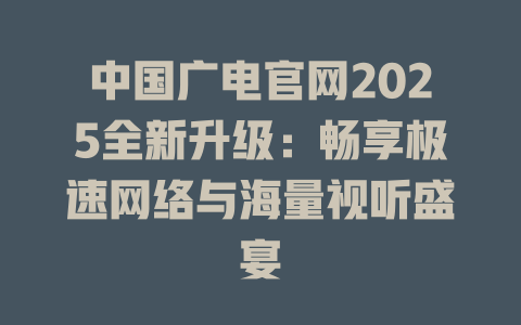 中国广电官网2025全新升级：畅享极速网络与海量视听盛宴