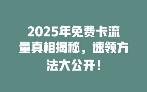 2025年免费卡流量真相揭秘，速领方法大公开！