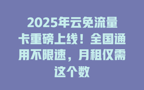 2025年云免流量卡重磅上线！全国通用不限速，月租仅需这个数