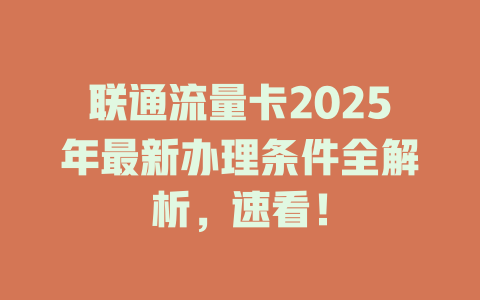 联通流量卡2025年最新办理条件全解析，速看！
