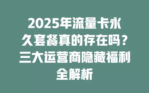 2025年流量卡永久套餐真的存在吗？三大运营商隐藏福利全解析