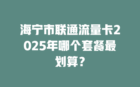 海宁市联通流量卡2025年哪个套餐最划算？