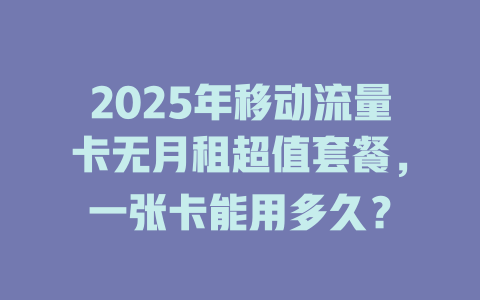 2025年移动流量卡无月租超值套餐，一张卡能用多久？