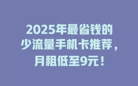 2025年最省钱的少流量手机卡推荐，月租低至9元！
