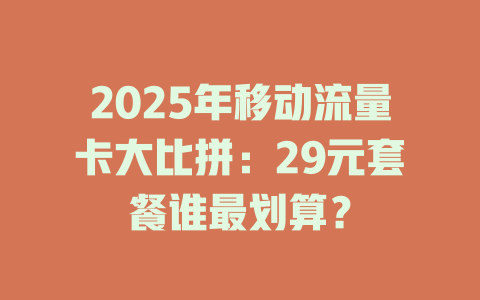 2025年移动流量卡大比拼：29元套餐谁最划算？