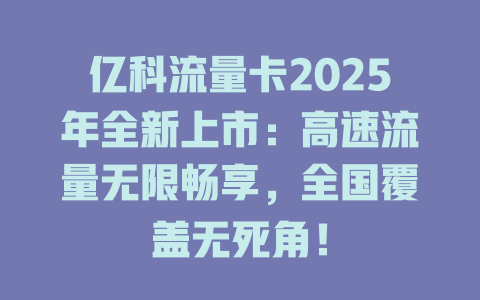 亿科流量卡2025年全新上市：高速流量无限畅享，全国覆盖无死角！