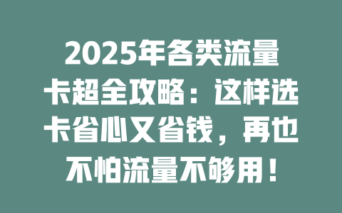 2025年各类流量卡超全攻略：这样选卡省心又省钱，再也不怕流量不够用！