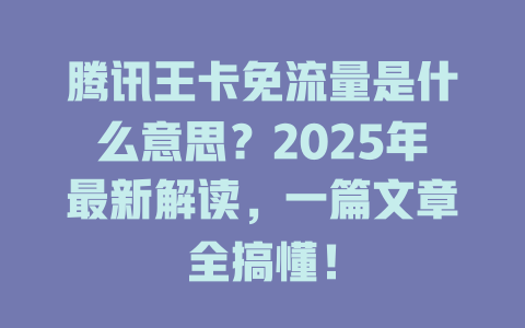 腾讯王卡免流量是什么意思？2025年最新解读，一篇文章全搞懂！