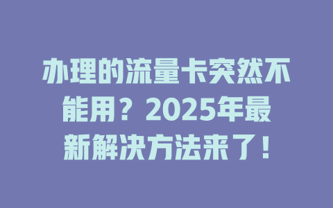 办理的流量卡突然不能用？2025年最新解决方法来了！