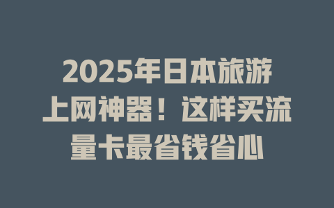 2025年日本旅游上网神器！这样买流量卡最省钱省心