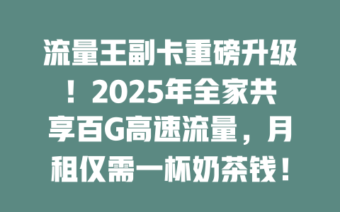 流量王副卡重磅升级！2025年全家共享百G高速流量，月租仅需一杯奶茶钱！