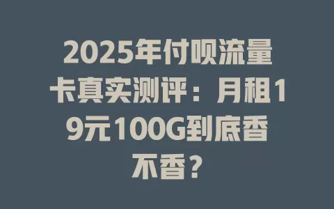 2025年付呗流量卡真实测评：月租19元100G到底香不香？