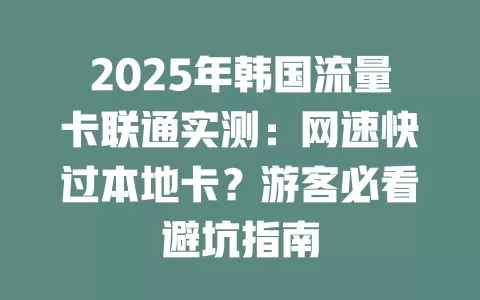 2025年韩国流量卡联通实测：网速快过本地卡？游客必看避坑指南