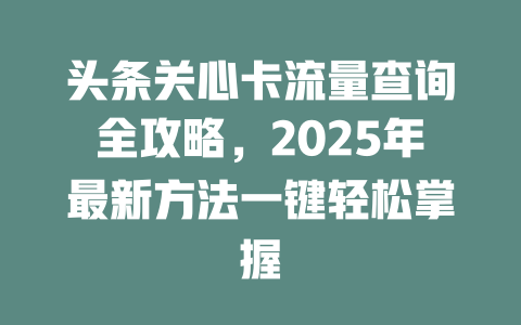 头条关心卡流量查询全攻略，2025年最新方法一键轻松掌握