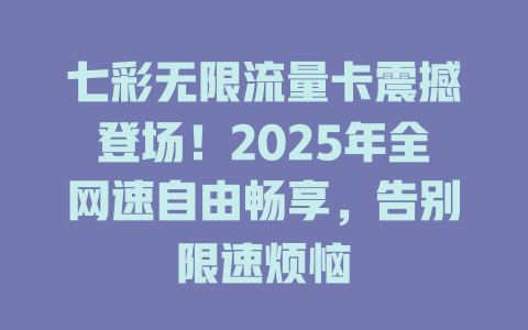 七彩无限流量卡震撼登场！2025年全网速自由畅享，告别限速烦恼