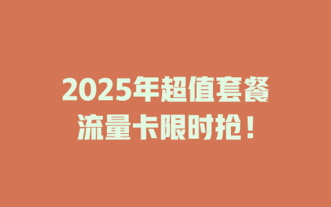 2025年超值套餐流量卡限时抢！