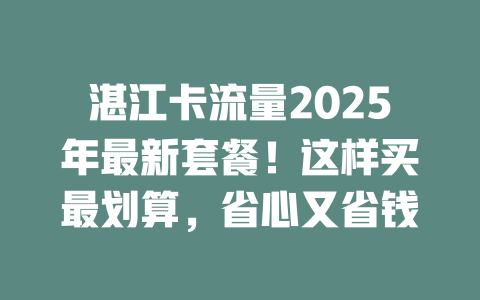 湛江卡流量2025年最新套餐！这样买最划算，省心又省钱