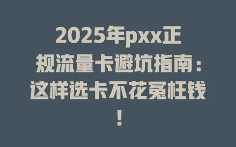 2025年pxx正规流量卡避坑指南：这样选卡不花冤枉钱！