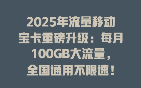 2025年流量移动宝卡重磅升级：每月100GB大流量，全国通用不限速！
