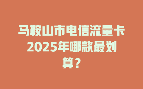 马鞍山市电信流量卡2025年哪款最划算？