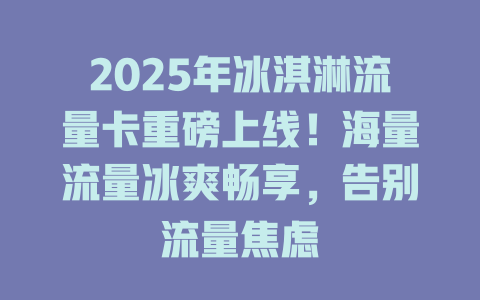 2025年冰淇淋流量卡重磅上线！海量流量冰爽畅享，告别流量焦虑