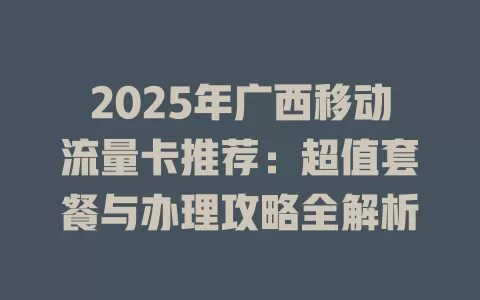 2025年广西移动流量卡推荐：超值套餐与办理攻略全解析
