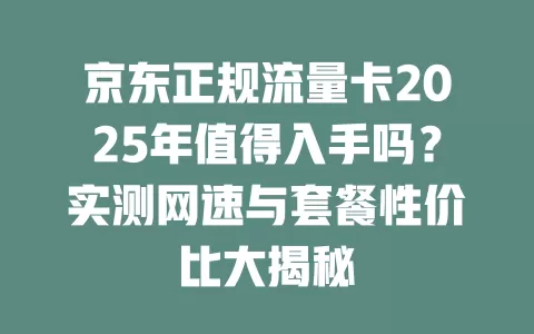 京东正规流量卡2025年值得入手吗？实测网速与套餐性价比大揭秘