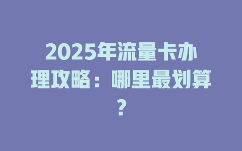 2025年流量卡办理攻略：哪里最划算？