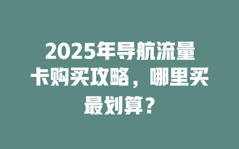 2025年导航流量卡购买攻略，哪里买最划算？