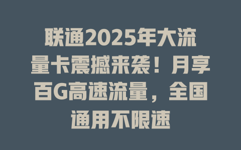 联通2025年大流量卡震撼来袭！月享百G高速流量，全国通用不限速
