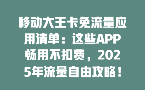 移动大王卡免流量应用清单：这些APP畅用不扣费，2025年流量自由攻略！