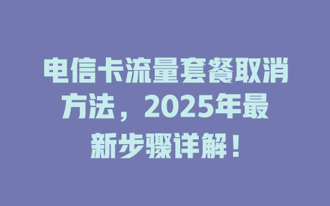 电信卡流量套餐取消方法，2025年最新步骤详解！