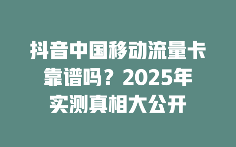 抖音中国移动流量卡靠谱吗？2025年实测真相大公开