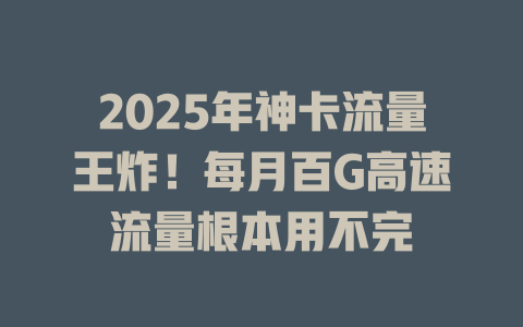 2025年神卡流量王炸！每月百G高速流量根本用不完