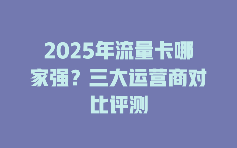 2025年流量卡哪家强？三大运营商对比评测