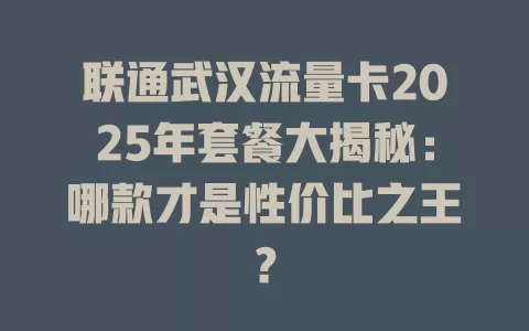 联通武汉流量卡2025年套餐大揭秘：哪款才是性价比之王？