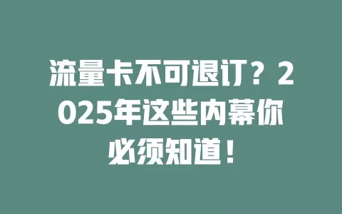 流量卡不可退订？2025年这些内幕你必须知道！