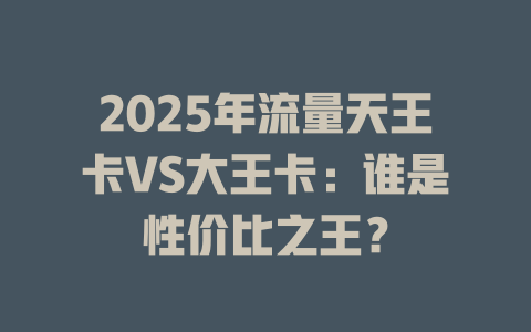2025年流量天王卡VS大王卡：谁是性价比之王？