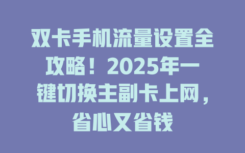 双卡手机流量设置全攻略！2025年一键切换主副卡上网，省心又省钱