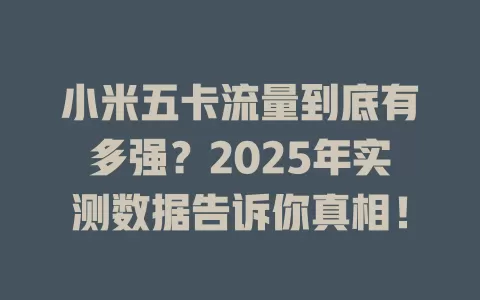 小米五卡流量到底有多强？2025年实测数据告诉你真相！