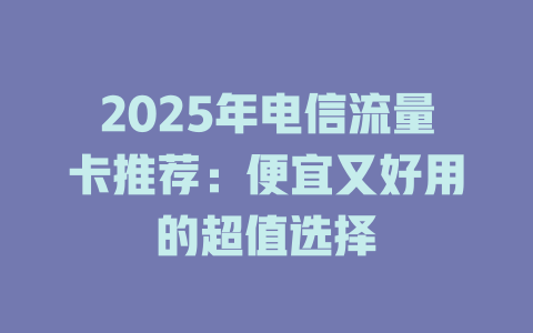 2025年电信流量卡推荐：便宜又好用的超值选择