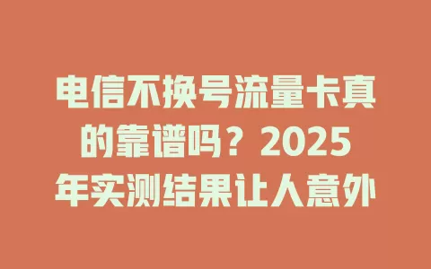 电信不换号流量卡真的靠谱吗？2025年实测结果让人意外