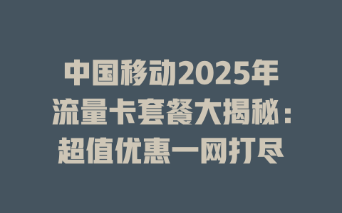 中国移动2025年流量卡套餐大揭秘：超值优惠一网打尽