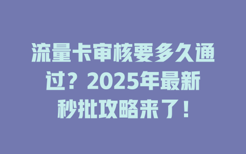 流量卡审核要多久通过？2025年最新秒批攻略来了！