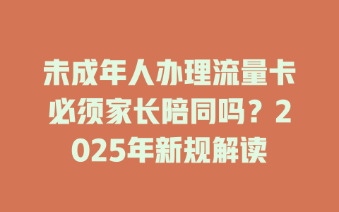 未成年人办理流量卡必须家长陪同吗？2025年新规解读