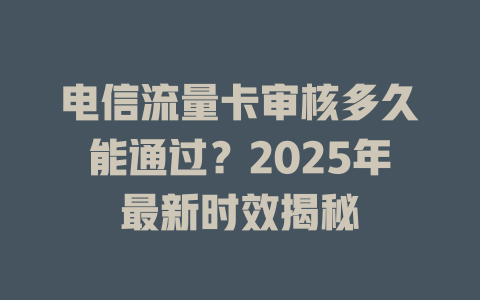 电信流量卡审核多久能通过？2025年最新时效揭秘